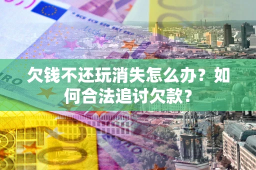 武汉欠钱不还玩消失怎么办？如何合法追讨欠款？