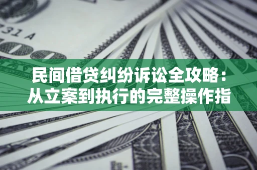 武汉民间借贷纠纷诉讼全攻略：从立案到执行的完整操作指南