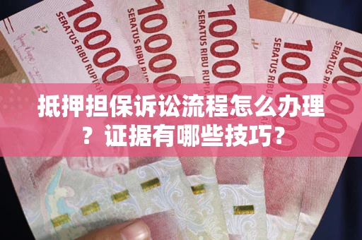 武汉抵押担保诉讼流程怎么办理？证据有哪些技巧？