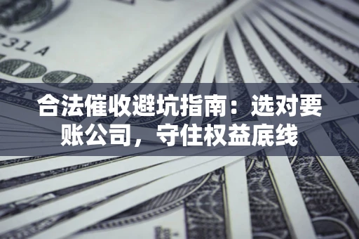 武汉合法催收避坑指南：选对要账公司，守住权益底线