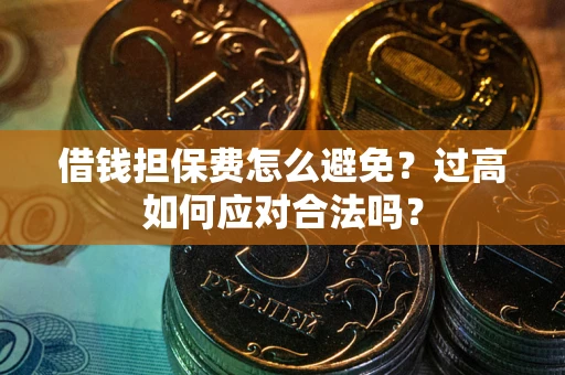 武汉借钱担保费怎么避免？过高如何应对合法吗？