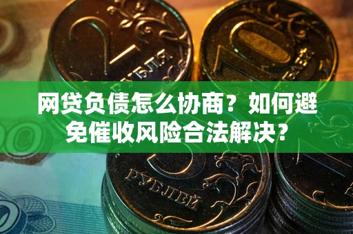 武汉网贷负债怎么协商？如何避免催收风险合法解决？