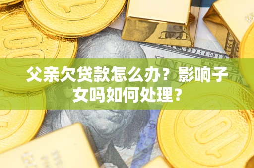 武汉父亲欠贷款怎么办？影响子女吗如何处理？