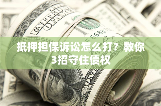 武汉抵押担保诉讼怎么打？教你3招守住债权