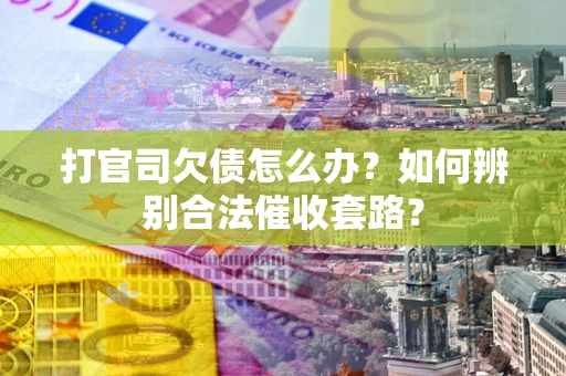 武汉打官司欠债怎么办？如何辨别合法催收套路？