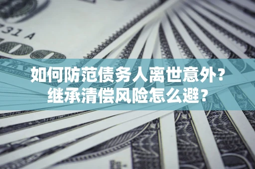 武汉如何防范债务人离世意外？继承清偿风险怎么避？