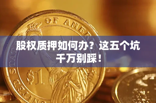 武汉股权质押如何办？这五个坑千万别踩！