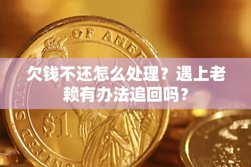 武汉欠钱不还怎么处理？遇上老赖有办法追回吗？