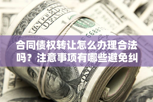 武汉合同债权转让怎么办理合法吗？注意事项有哪些避免纠纷？