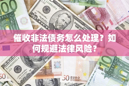 武汉催收非法债务怎么处理？如何规避法律风险？