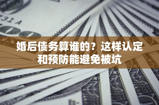武汉婚后债务算谁的？这样认定和预防能避免被坑