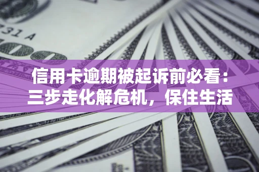 武汉信用卡逾期被起诉前必看：三步走化解危机，保住生活尊严