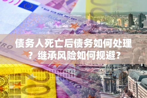武汉债务人死亡后债务如何处理？继承风险如何规避？