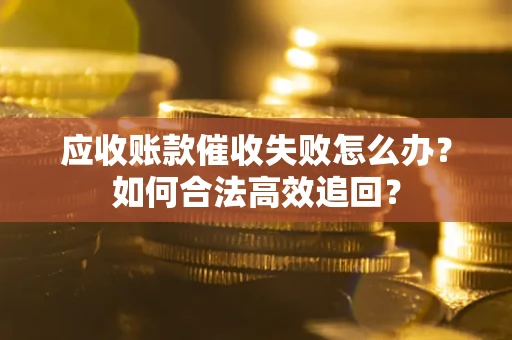 武汉应收账款催收失败怎么办？如何合法高效追回？