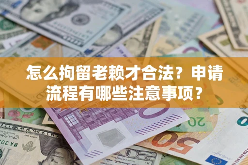 武汉怎么拘留老赖才合法？申请流程有哪些注意事项？