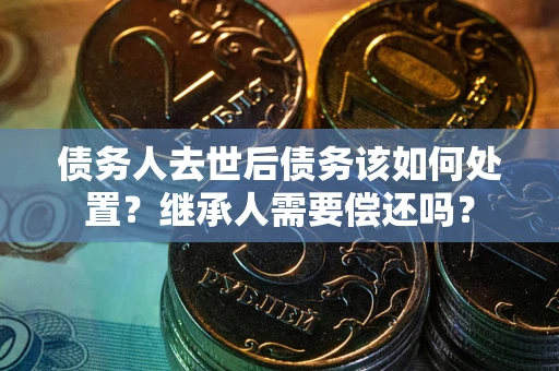 武汉债务人去世后债务该如何处置？继承人需要偿还吗？