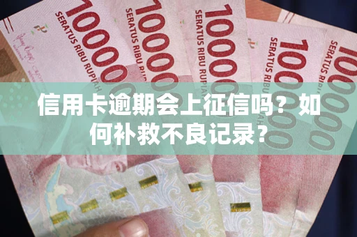武汉信用卡逾期会上征信吗？如何补救不良记录？