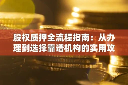 武汉股权质押全流程指南：从办理到选择靠谱机构的实用攻略