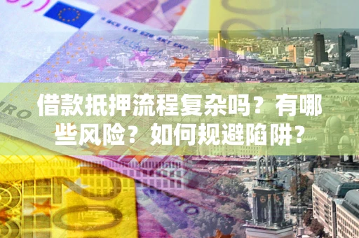 武汉借款抵押流程复杂吗？有哪些风险？如何规避陷阱？