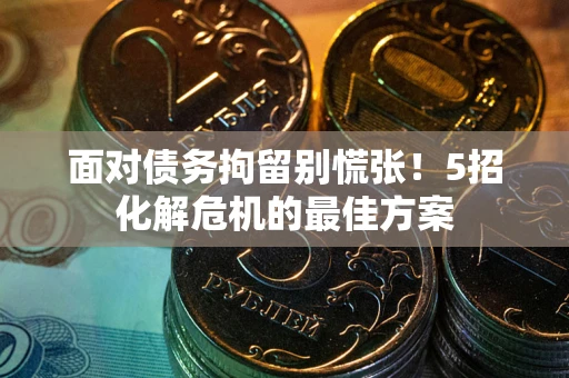武汉面对债务拘留别慌张！5招化解危机的最佳方案