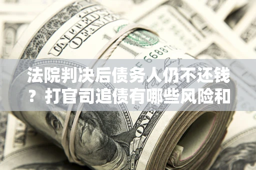 武汉法院判决后债务人仍不还钱？打官司追债有哪些风险和技巧？
