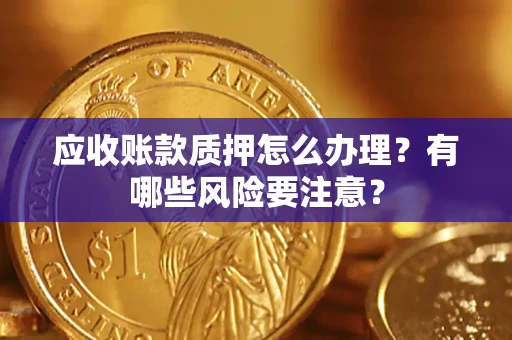 武汉应收账款质押怎么办理？有哪些风险要注意？