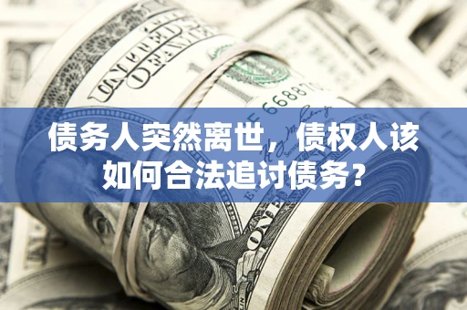 武汉债务人突然离世，债权人该如何合法追讨债务？