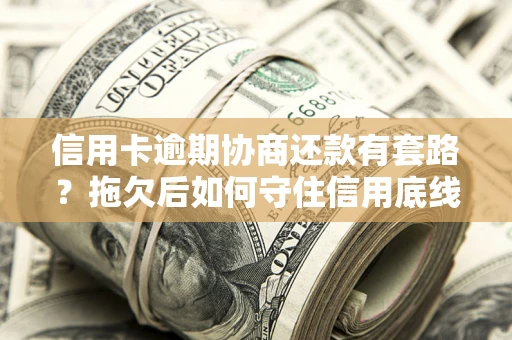 武汉信用卡逾期协商还款有套路？拖欠后如何守住信用底线？