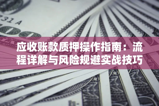 武汉应收账款质押操作指南:流程详解与风险规避实战技巧 武汉应收账款质押操作指南:流程详解与风险规避实战技巧
