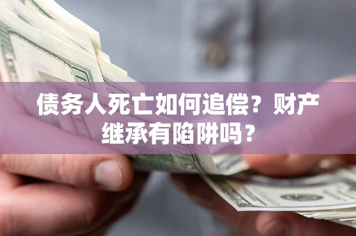 武汉债务人死亡如何追偿？财产继承有陷阱吗？