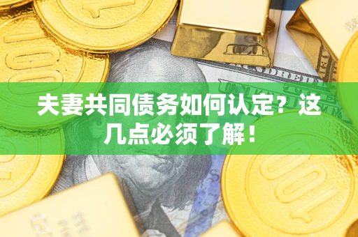 武汉夫妻共同债务如何认定？这几点必须了解！