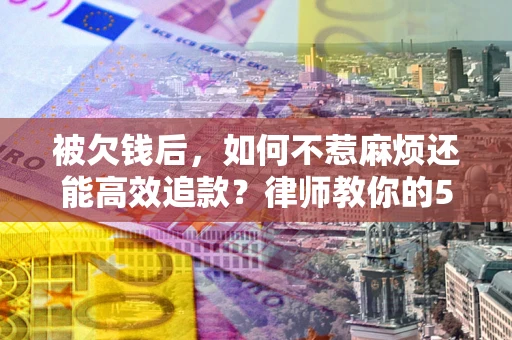武汉被欠钱后，如何不惹麻烦还能高效追款？律师教你的5步合法讨债法