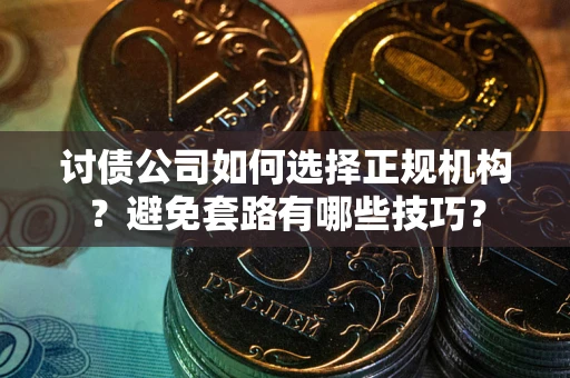 武汉讨债公司如何选择正规机构？避免套路有哪些技巧？
