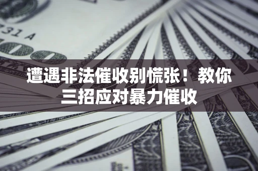 武汉遭遇非法催收别慌张！教你三招应对暴力催收