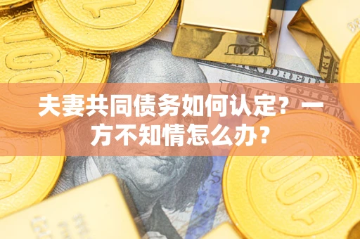 武汉夫妻共同债务如何认定？一方不知情怎么办？