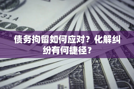 武汉债务拘留如何应对？化解纠纷有何捷径？