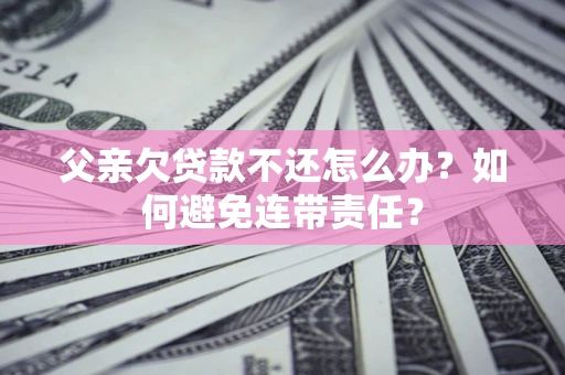 武汉父亲欠贷款不还怎么办？如何避免连带责任？