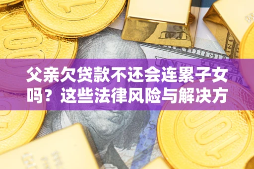 武汉父亲欠贷款不还会连累子女吗？这些法律风险与解决方法要早知道！