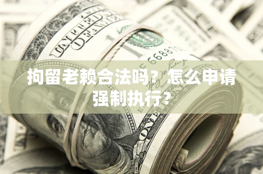 武汉拘留老赖合法吗？怎么申请强制执行？