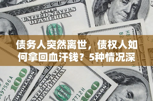 武汉债务人突然离世，债权人如何拿回血汗钱？5种情况深度解析