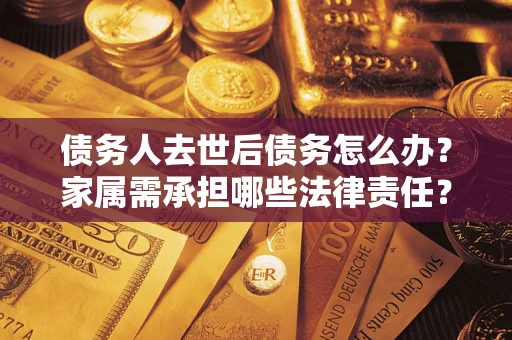 武汉债务人去世后债务怎么办？家属需承担哪些法律责任？