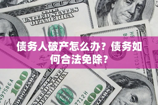 武汉债务人破产怎么办？债务如何合法免除？
