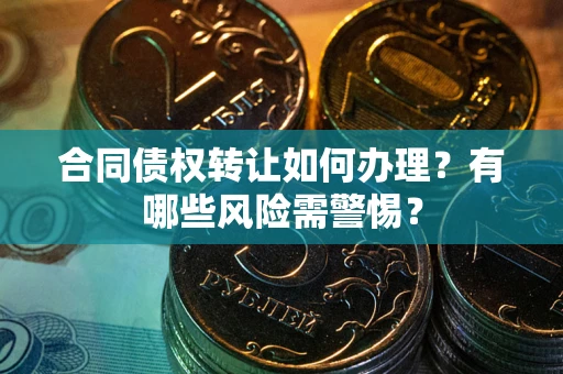 武汉合同债权转让如何办理？有哪些风险需警惕？