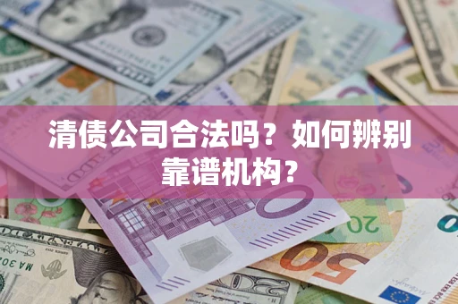 武汉清债公司合法吗?如何辨别靠谱机构? 武汉清债公司合法吗?如何辨别靠谱机构?