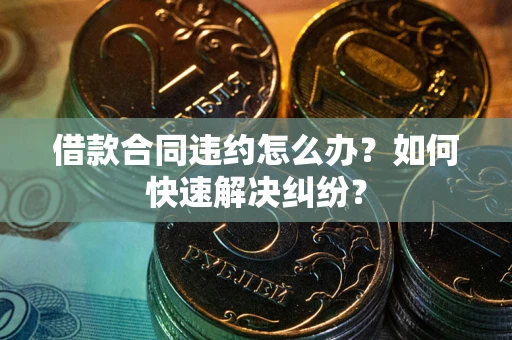 武汉借款合同违约怎么办？如何快速解决纠纷？