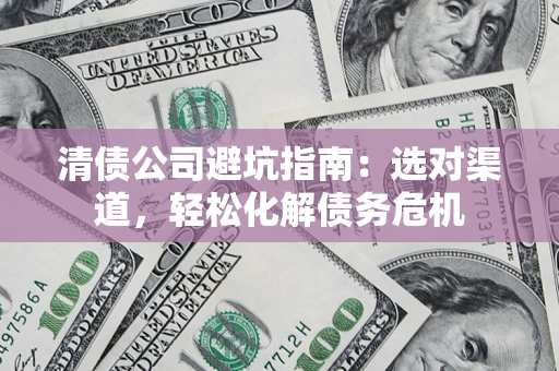 武汉清债公司避坑指南：选对渠道，轻松化解债务危机