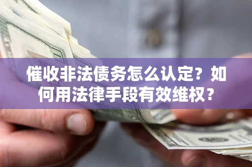 武汉催收非法债务怎么认定？如何用法律手段有效维权？