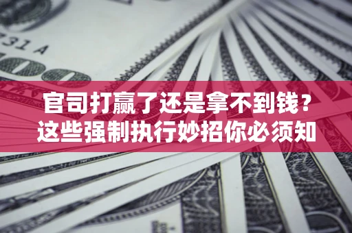 武汉官司打赢了还是拿不到钱？这些强制执行妙招你必须知道