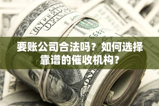 武汉要账公司合法吗？如何选择靠谱的催收机构？