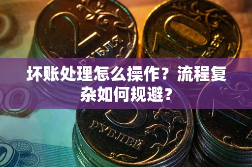 武汉坏账处理怎么操作？流程复杂如何规避？